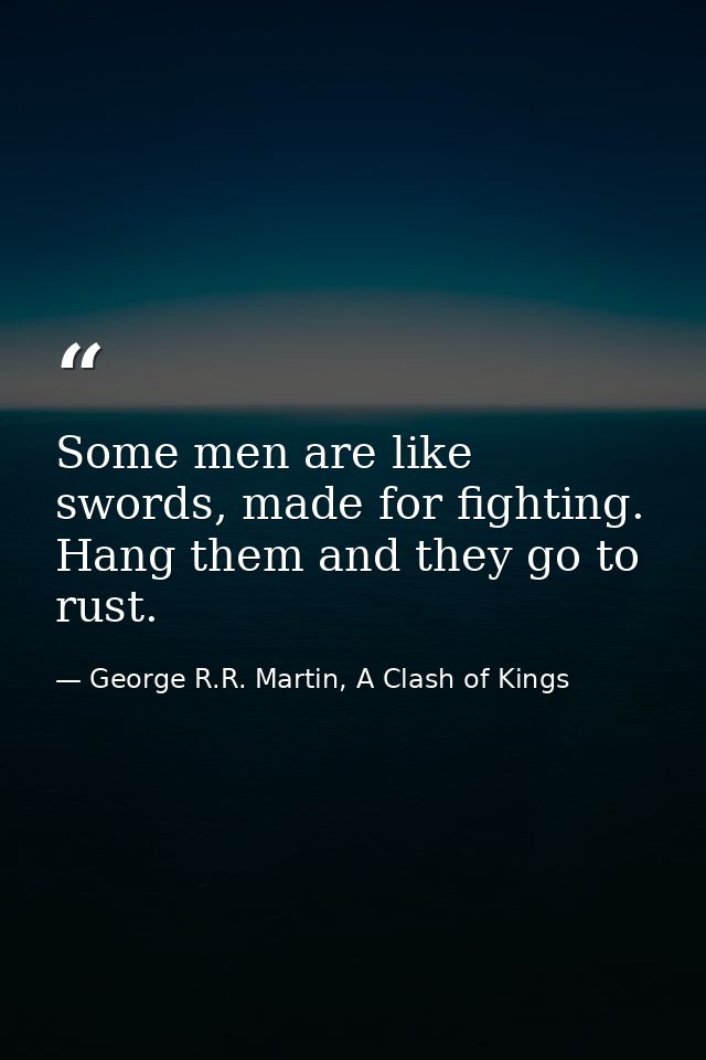Some men are like swords, made for fighting. Hang them and they go to rust. — George R.R. Martin, A Clash of Kings