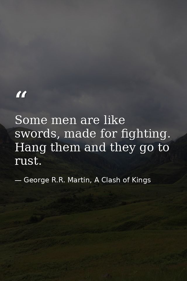 Some men are like swords, made for fighting. Hang them and they go to rust. — George R.R. Martin, A Clash of Kings