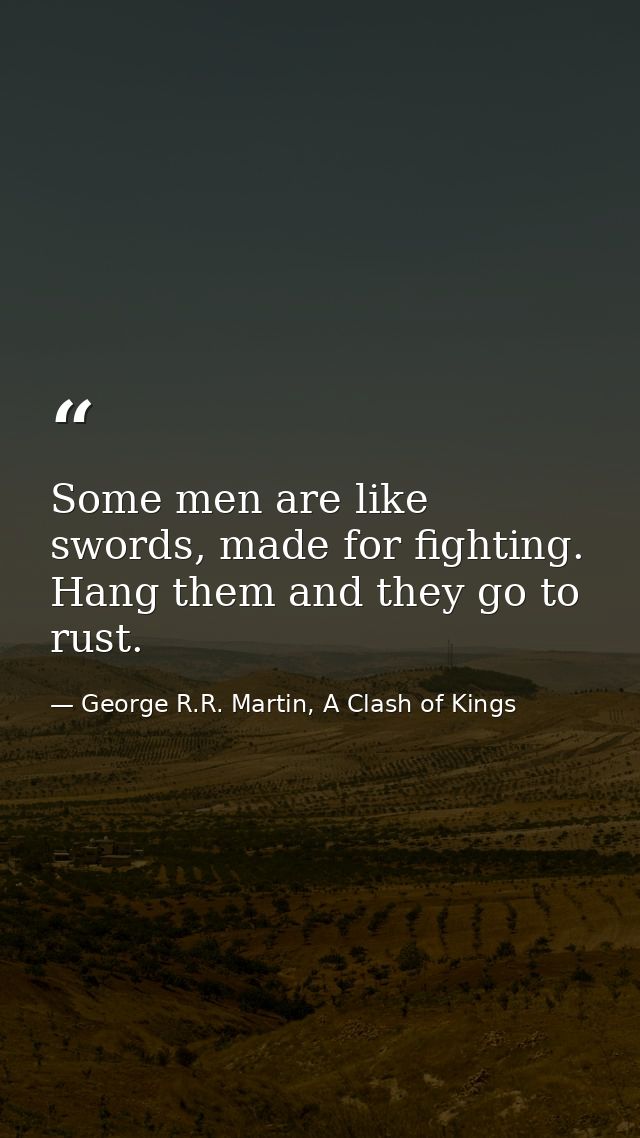 Some men are like swords, made for fighting. Hang them and they go to rust. — George R.R. Martin, A Clash of Kings