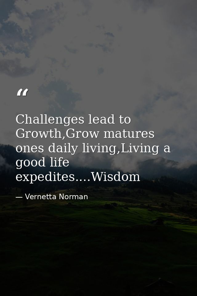 Challenges lead to Growth,Grow matures ones daily living,Living a good life expedites....Wisdom — Vernetta Norman