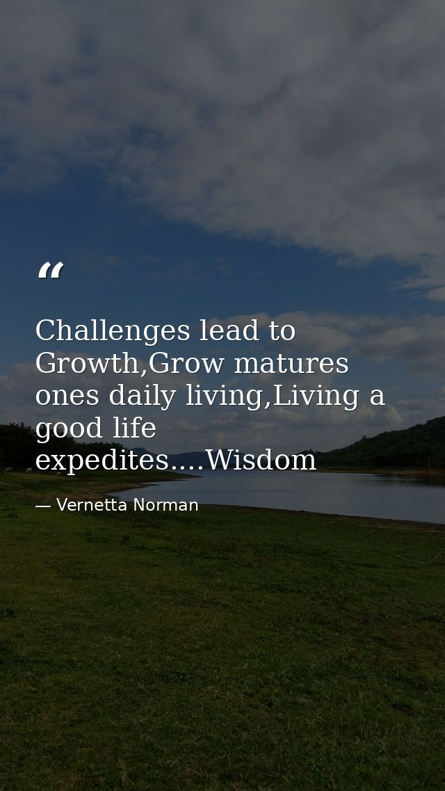 Challenges lead to Growth,Grow matures ones daily living,Living a good life expedites....Wisdom — Vernetta Norman