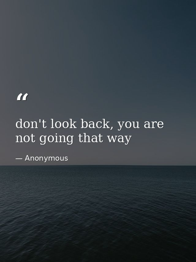 don't look back, you are not going that way — Anonymous