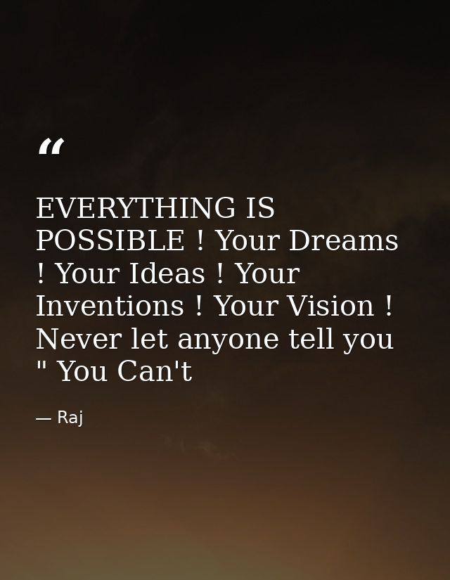 EVERYTHING IS POSSIBLE ! Your Dreams ! Your Ideas ! Your Inventions ! Your Vision ! Never let anyone tell you " You Can' — Raj