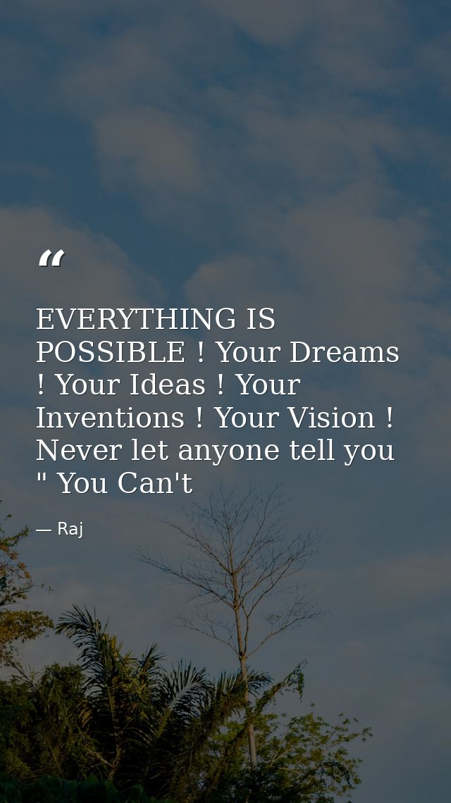 EVERYTHING IS POSSIBLE ! Your Dreams ! Your Ideas ! Your Inventions ! Your Vision ! Never let anyone tell you " You Can' — Raj