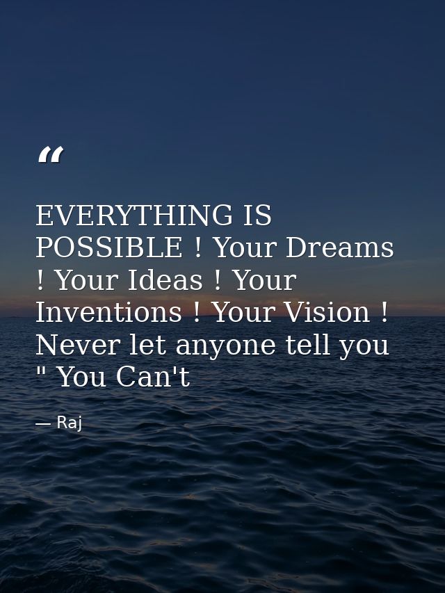 EVERYTHING IS POSSIBLE ! Your Dreams ! Your Ideas ! Your Inventions ! Your Vision ! Never let anyone tell you " You Can' — Raj