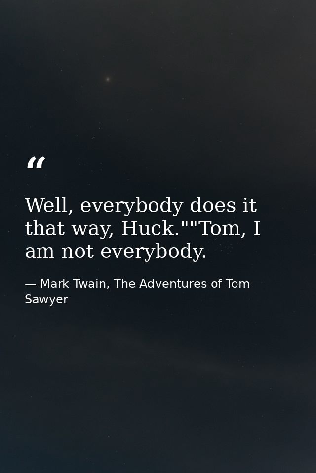 Well, everybody does it that way, Huck.""Tom, I am not everybody. — Mark Twain, The Adventures of Tom Sawyer