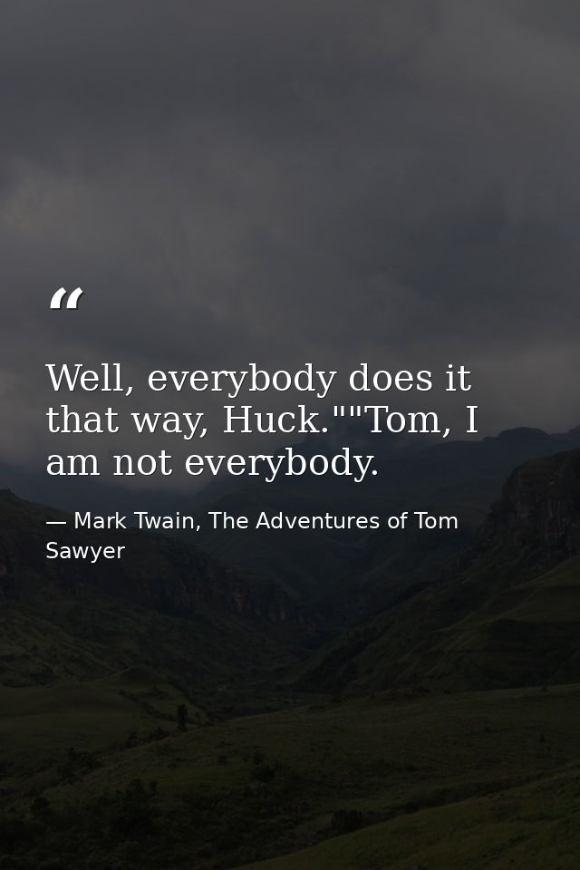 Well, everybody does it that way, Huck.""Tom, I am not everybody. — Mark Twain, The Adventures of Tom Sawyer