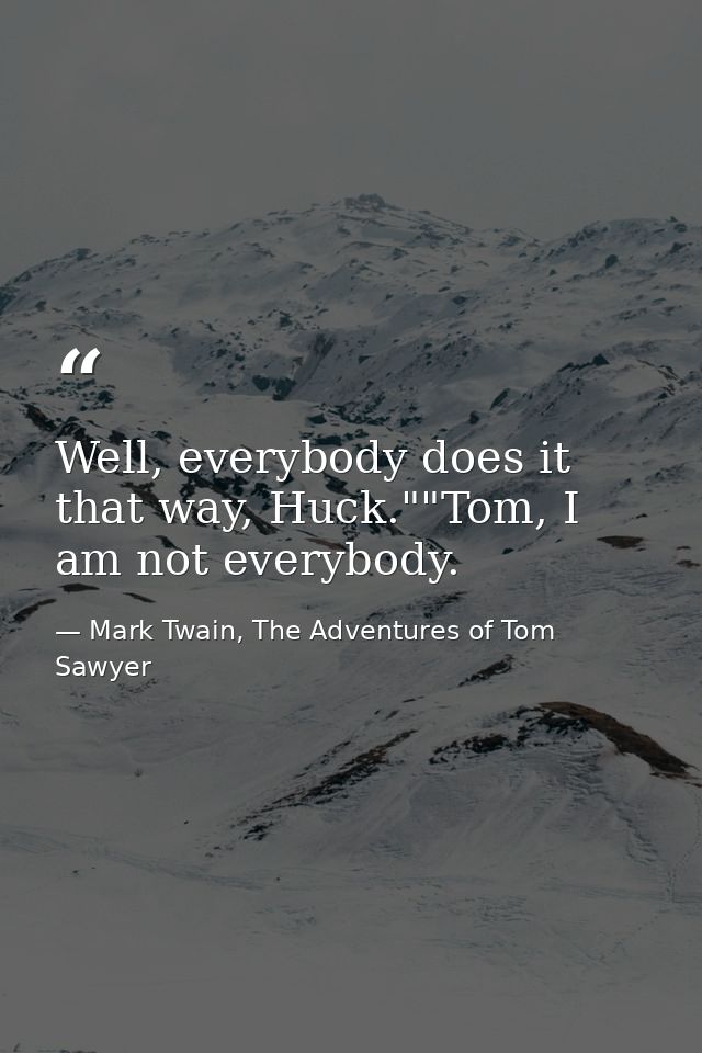 Well, everybody does it that way, Huck.""Tom, I am not everybody. — Mark Twain, The Adventures of Tom Sawyer