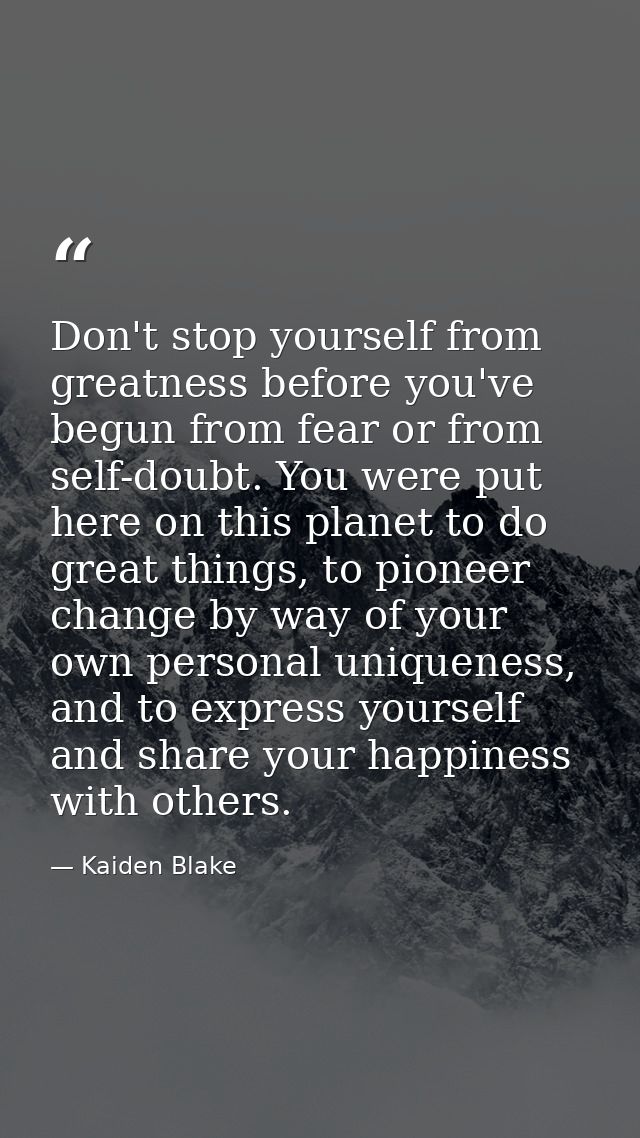 Don't stop yourself from greatness before you've begun from fear or from self-doubt. You were put here on this planet to — Kaiden Blake