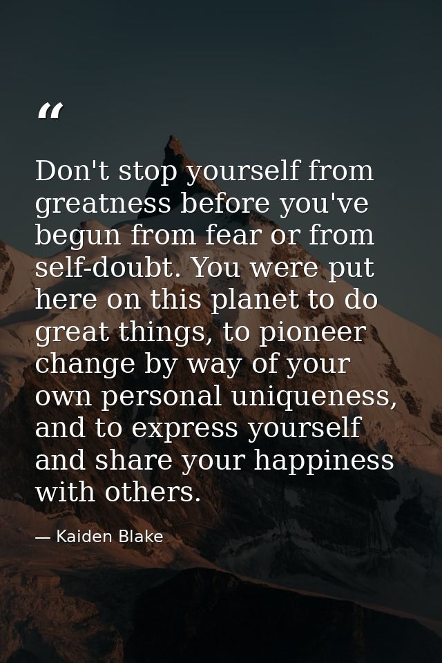 Don't stop yourself from greatness before you've begun from fear or from self-doubt. You were put here on this planet to — Kaiden Blake