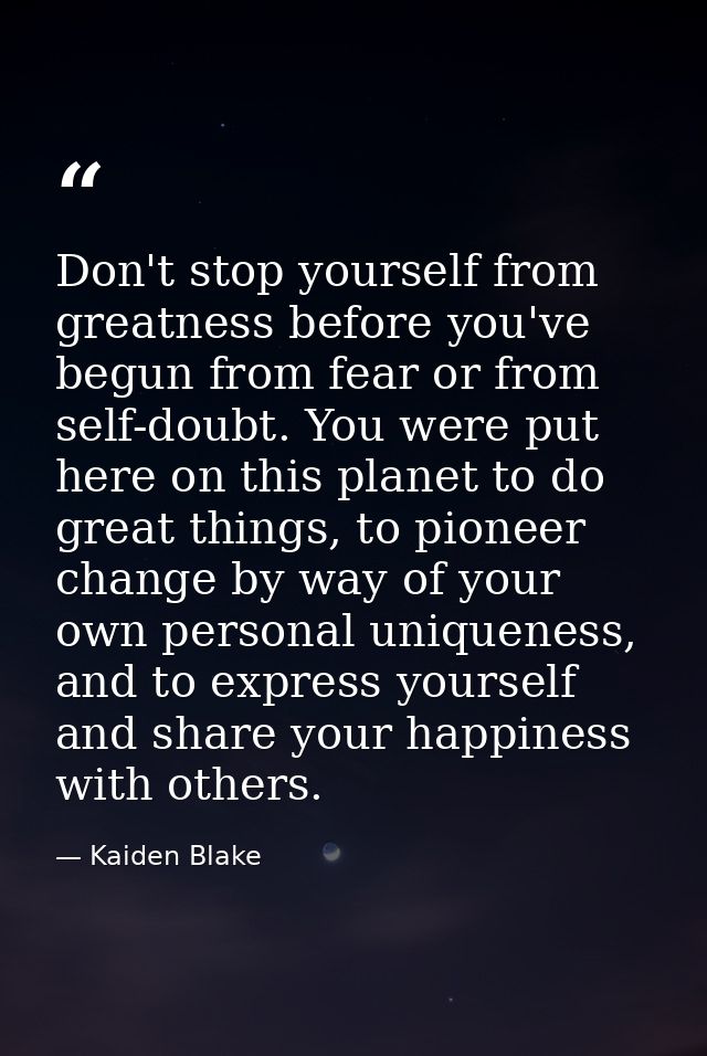 Don't stop yourself from greatness before you've begun from fear or from self-doubt. You were put here on this planet to — Kaiden Blake