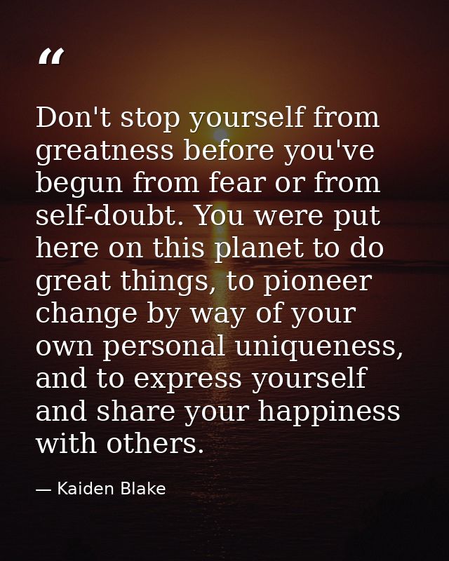 Don't stop yourself from greatness before you've begun from fear or from self-doubt. You were put here on this planet to — Kaiden Blake
