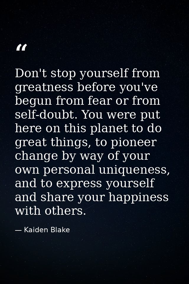 Don't stop yourself from greatness before you've begun from fear or from self-doubt. You were put here on this planet to — Kaiden Blake