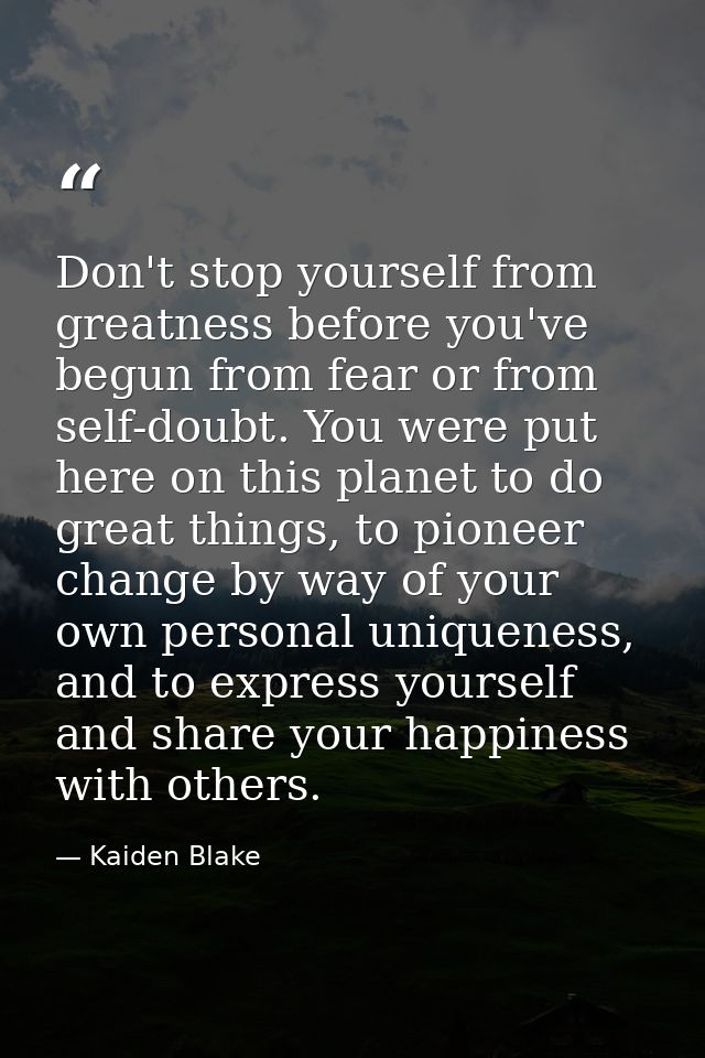 Don't stop yourself from greatness before you've begun from fear or from self-doubt. You were put here on this planet to — Kaiden Blake