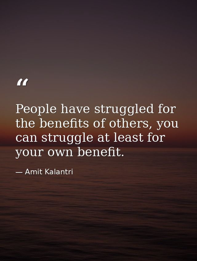 People have struggled for the benefits of others, you can struggle at least for your own benefit. — Amit Kalantri