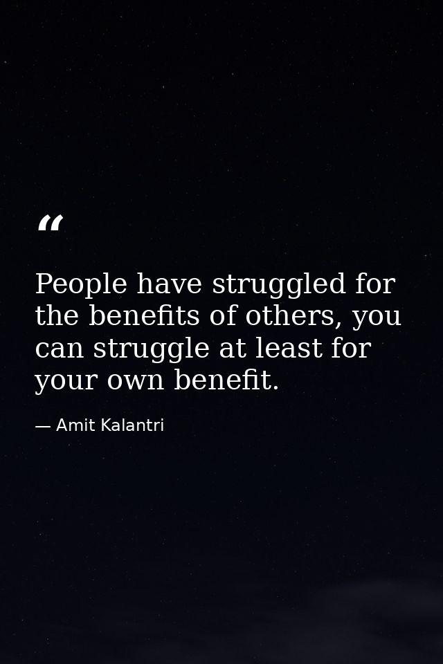People have struggled for the benefits of others, you can struggle at least for your own benefit. — Amit Kalantri