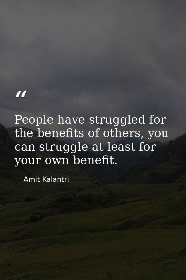 People have struggled for the benefits of others, you can struggle at least for your own benefit. — Amit Kalantri