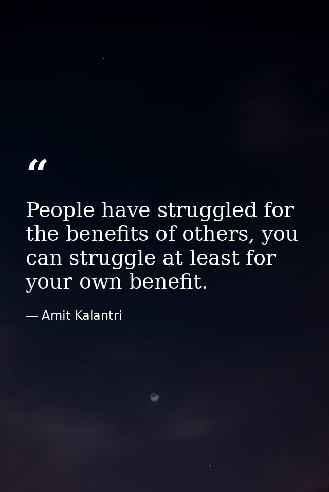 People have struggled for the benefits of others, you can struggle at least for your own benefit. — Amit Kalantri
