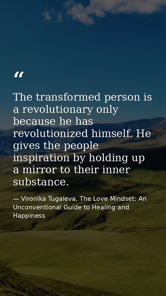 The transformed person is a revolutionary only because he has revolutionized himself. He gives the people inspiration by — Vironika Tugaleva, The Love Mindset: An Unconventional Guide to Healing and Happiness