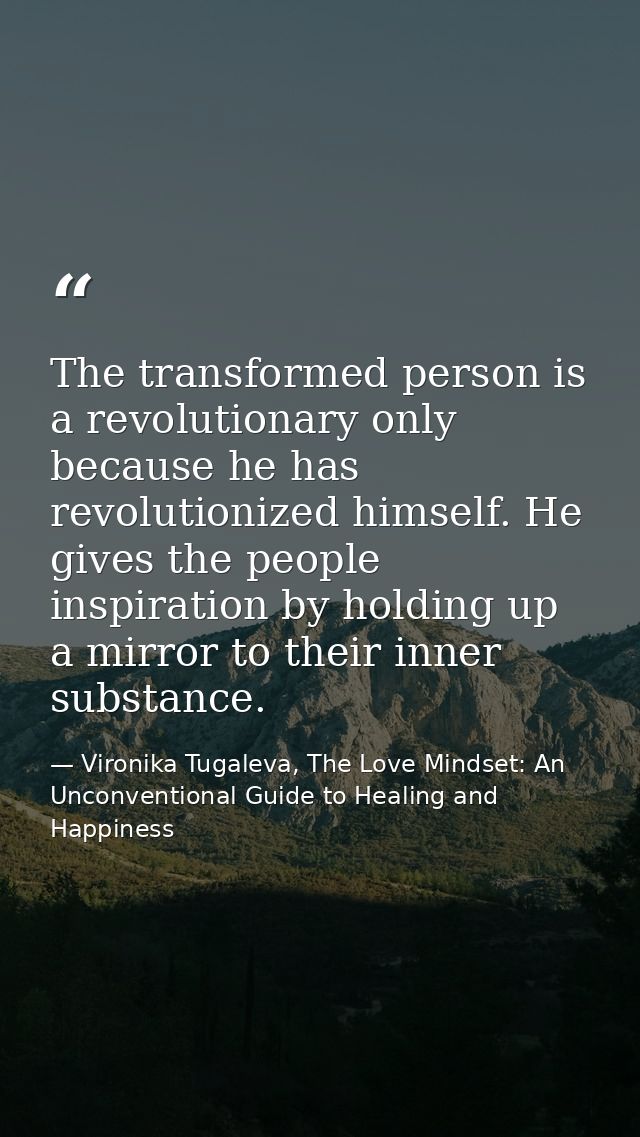 The transformed person is a revolutionary only because he has revolutionized himself. He gives the people inspiration by — Vironika Tugaleva, The Love Mindset: An Unconventional Guide to Healing and Happiness