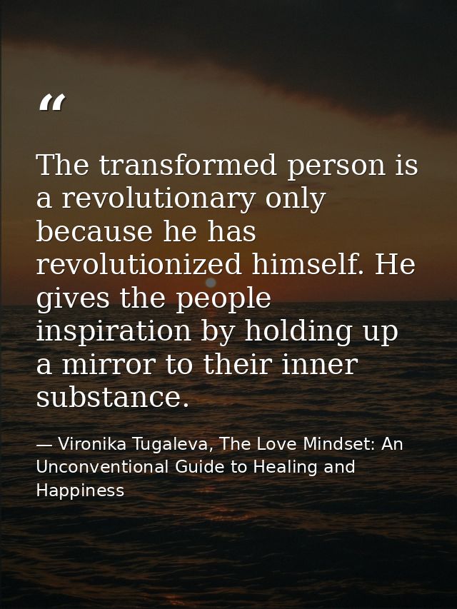 The transformed person is a revolutionary only because he has revolutionized himself. He gives the people inspiration by — Vironika Tugaleva, The Love Mindset: An Unconventional Guide to Healing and Happiness