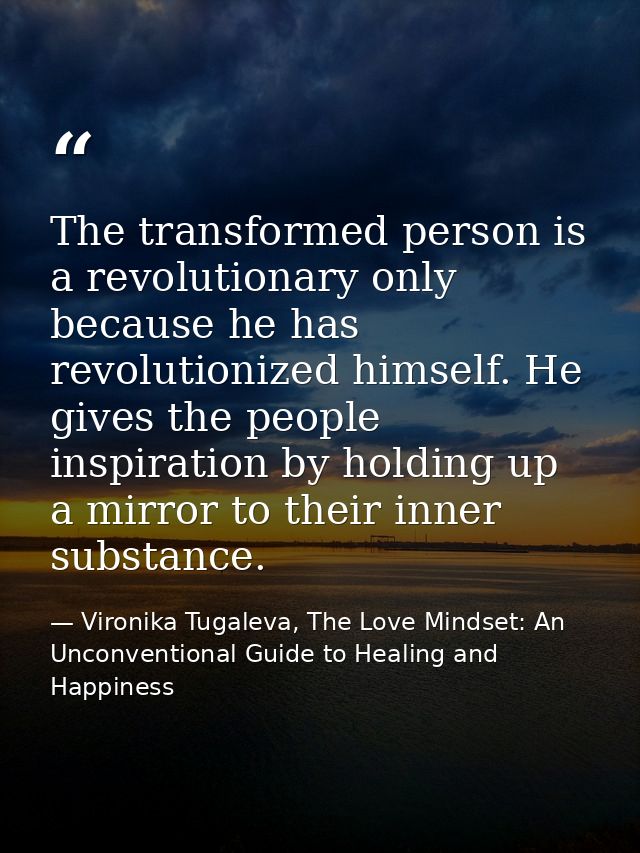 The transformed person is a revolutionary only because he has revolutionized himself. He gives the people inspiration by — Vironika Tugaleva, The Love Mindset: An Unconventional Guide to Healing and Happiness