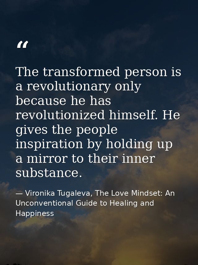 The transformed person is a revolutionary only because he has revolutionized himself. He gives the people inspiration by — Vironika Tugaleva, The Love Mindset: An Unconventional Guide to Healing and Happiness