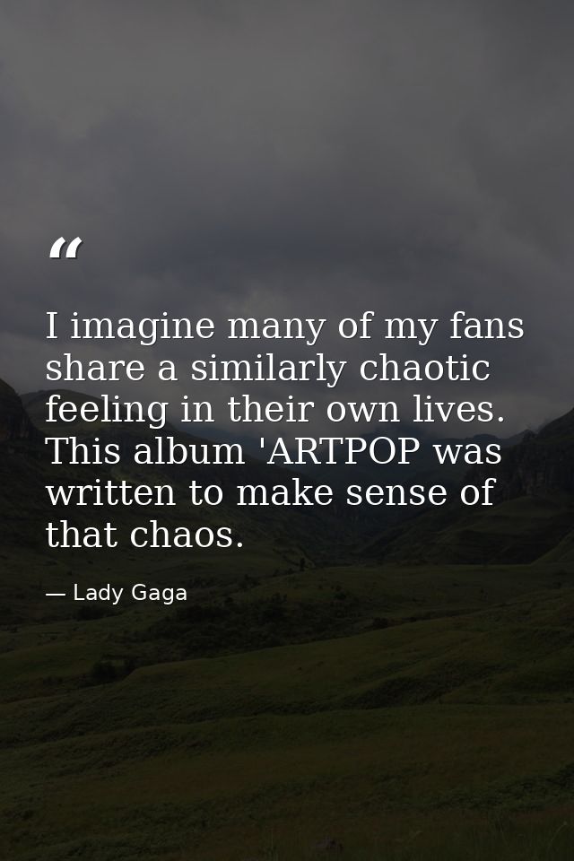 I imagine many of my fans share a similarly chaotic feeling in their own lives. This album 'ARTPOP was written to make s — Lady Gaga