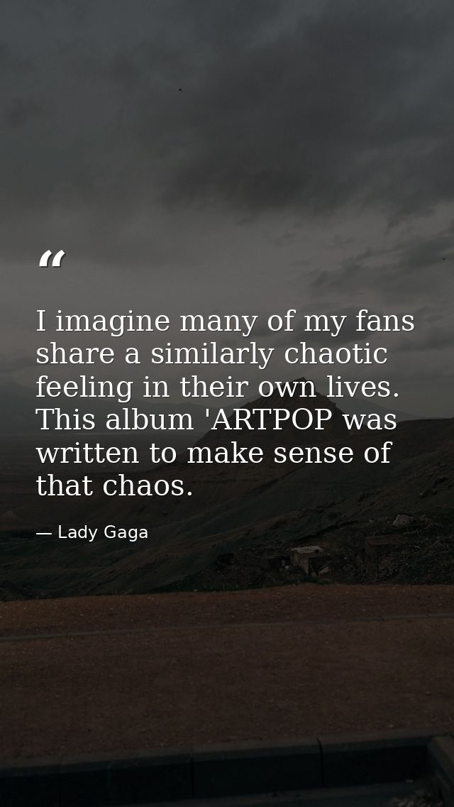 I imagine many of my fans share a similarly chaotic feeling in their own lives. This album 'ARTPOP was written to make s — Lady Gaga