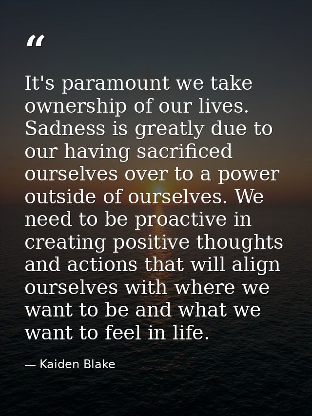 It's paramount we take ownership of our lives. Sadness is greatly due to our having sacrificed ourselves over to a power — Kaiden Blake