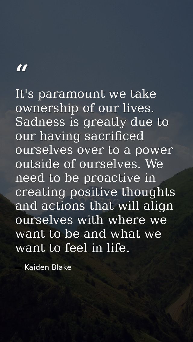It's paramount we take ownership of our lives. Sadness is greatly due to our having sacrificed ourselves over to a power — Kaiden Blake