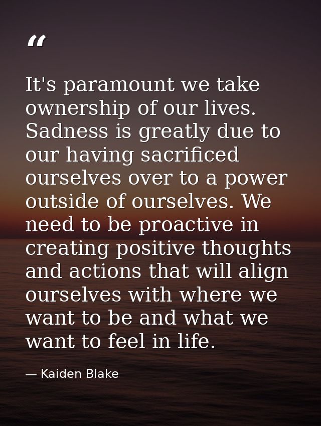 It's paramount we take ownership of our lives. Sadness is greatly due to our having sacrificed ourselves over to a power — Kaiden Blake