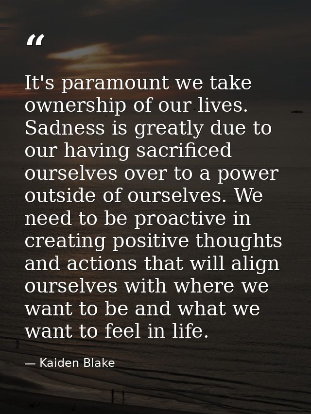 It's paramount we take ownership of our lives. Sadness is greatly due to our having sacrificed ourselves over to a power — Kaiden Blake