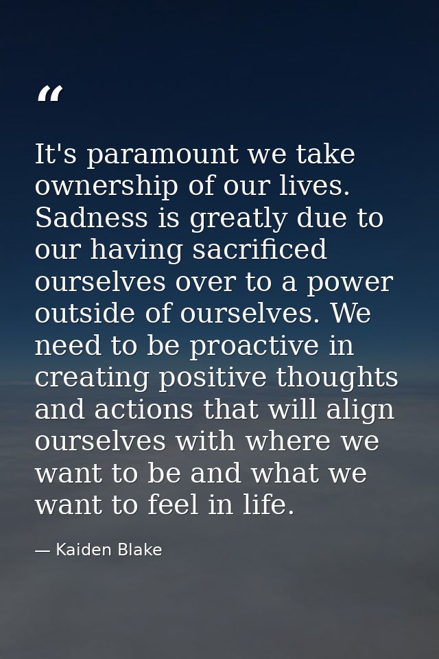 It's paramount we take ownership of our lives. Sadness is greatly due to our having sacrificed ourselves over to a power — Kaiden Blake