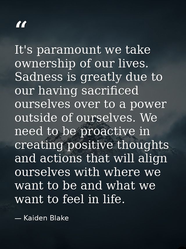 It's paramount we take ownership of our lives. Sadness is greatly due to our having sacrificed ourselves over to a power — Kaiden Blake