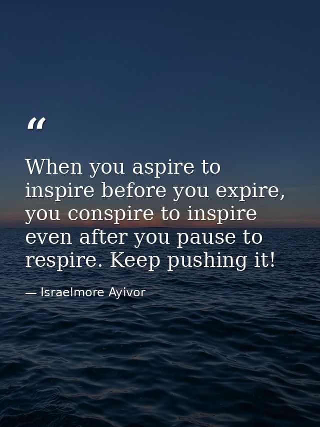 When you aspire to inspire before you expire, you conspire to inspire even after you pause to respire. Keep pushing it! — Israelmore Ayivor