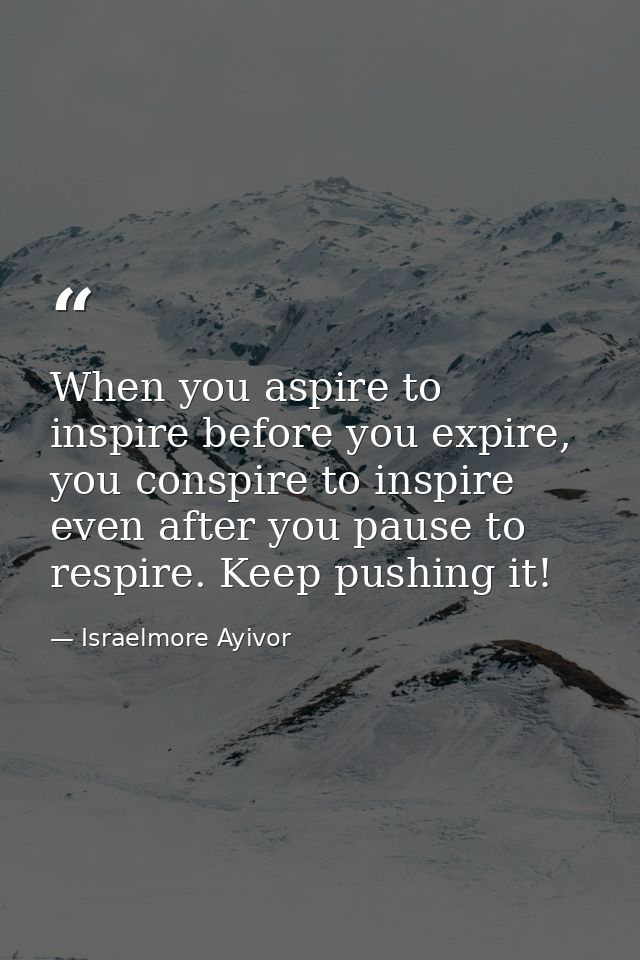 When you aspire to inspire before you expire, you conspire to inspire even after you pause to respire. Keep pushing it! — Israelmore Ayivor
