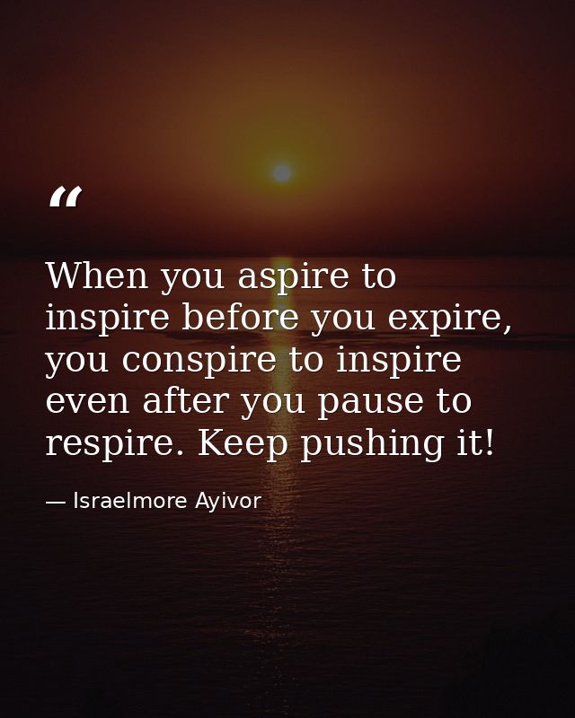 When you aspire to inspire before you expire, you conspire to inspire even after you pause to respire. Keep pushing it! — Israelmore Ayivor