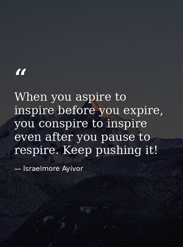 When you aspire to inspire before you expire, you conspire to inspire even after you pause to respire. Keep pushing it! — Israelmore Ayivor