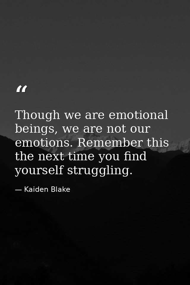 Though we are emotional beings, we are not our emotions. Remember this the next time you find yourself struggling. — Kaiden Blake