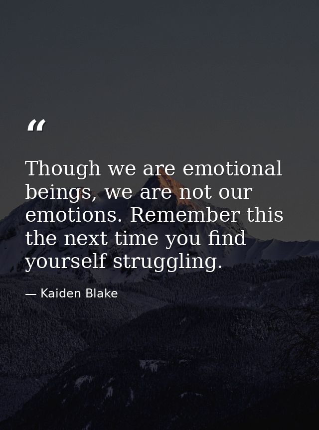 Though we are emotional beings, we are not our emotions. Remember this the next time you find yourself struggling. — Kaiden Blake