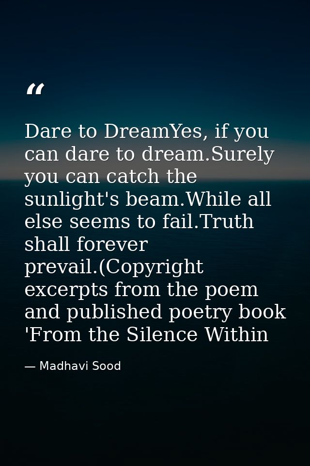 Dare to DreamYes, if you can dare to dream.Surely you can catch the sunlight's beam.While all else seems to fail.Truth s — Madhavi Sood