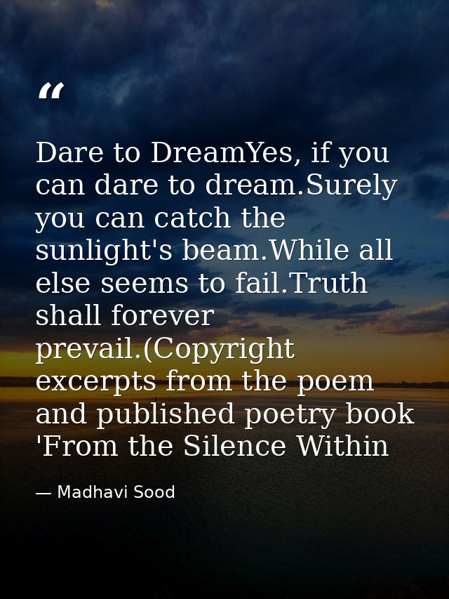 Dare to DreamYes, if you can dare to dream.Surely you can catch the sunlight's beam.While all else seems to fail.Truth s — Madhavi Sood