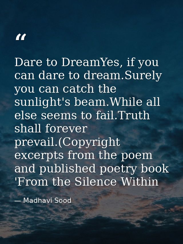 Dare to DreamYes, if you can dare to dream.Surely you can catch the sunlight's beam.While all else seems to fail.Truth s — Madhavi Sood