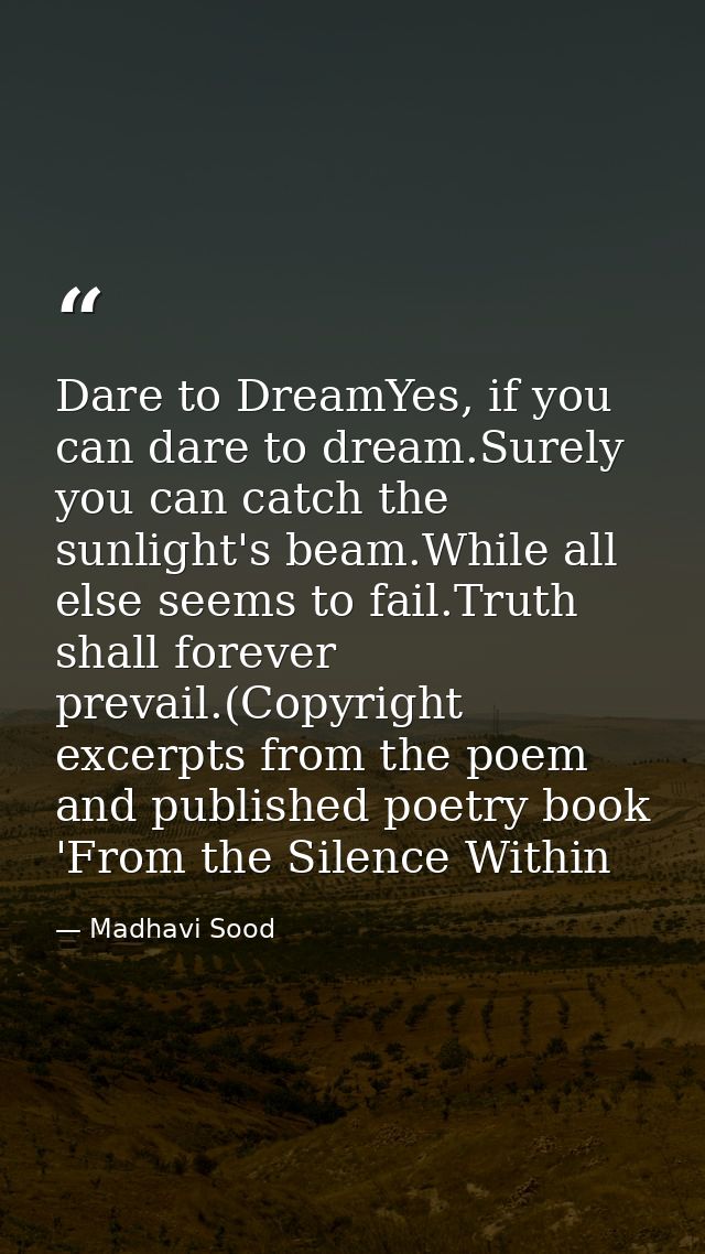Dare to DreamYes, if you can dare to dream.Surely you can catch the sunlight's beam.While all else seems to fail.Truth s — Madhavi Sood