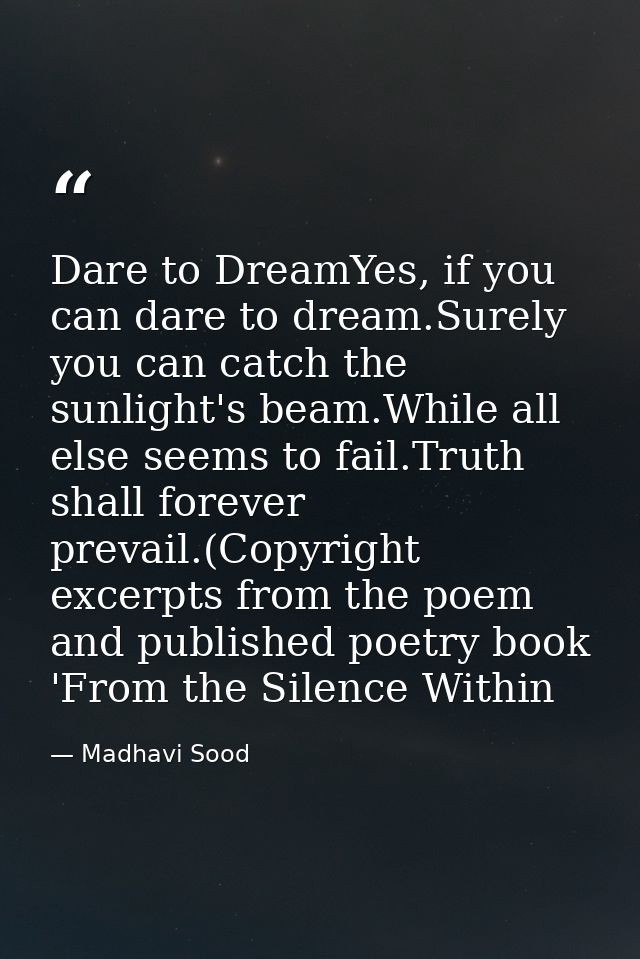 Dare to DreamYes, if you can dare to dream.Surely you can catch the sunlight's beam.While all else seems to fail.Truth s — Madhavi Sood
