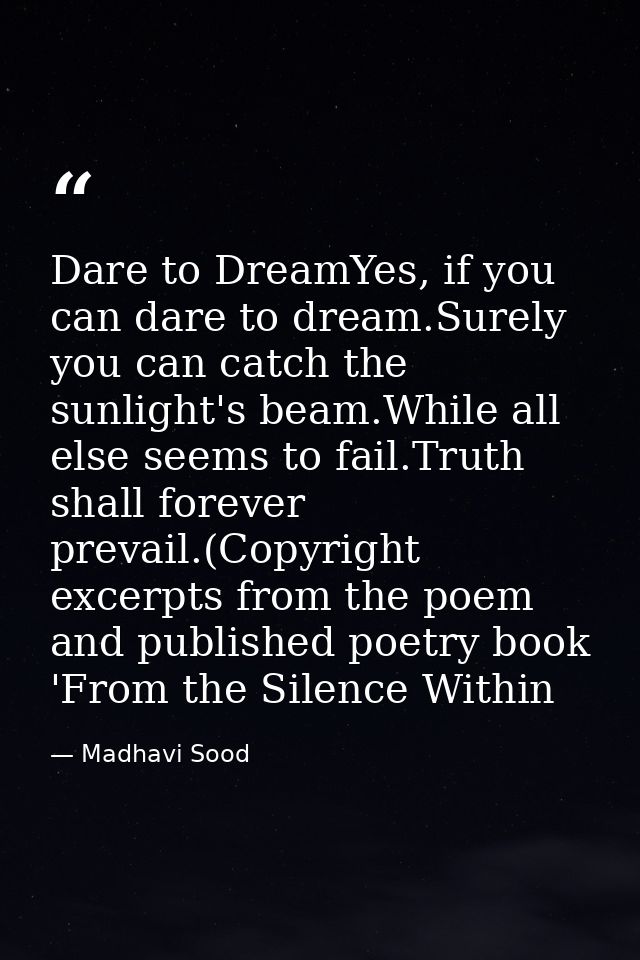 Dare to DreamYes, if you can dare to dream.Surely you can catch the sunlight's beam.While all else seems to fail.Truth s — Madhavi Sood