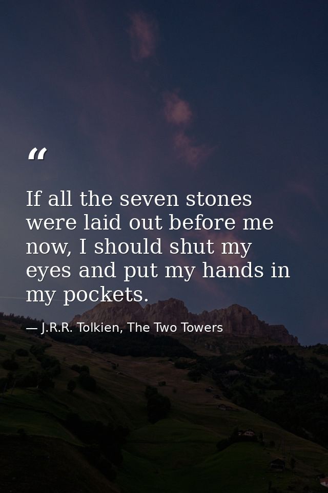 If all the seven stones were laid out before me now, I should shut my eyes and put my hands in my pockets. — J.R.R. Tolkien, The Two Towers