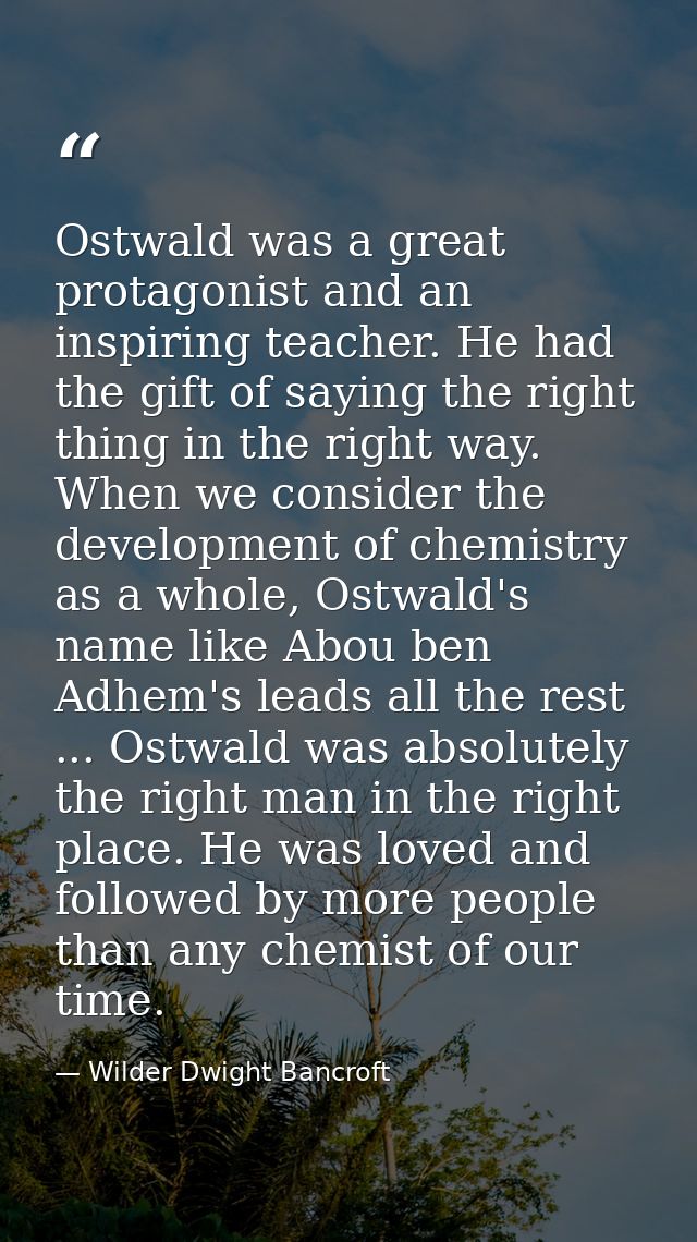 Ostwald was a great protagonist and an inspiring teacher. He had the gift of saying the right thing in the right way. Wh — Wilder Dwight Bancroft