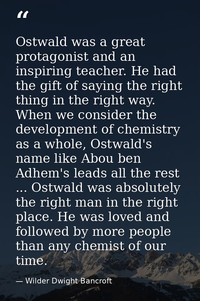 Ostwald was a great protagonist and an inspiring teacher. He had the gift of saying the right thing in the right way. Wh — Wilder Dwight Bancroft
